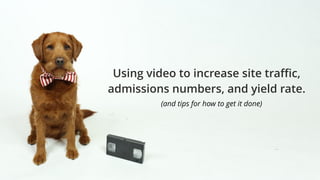 Using video to increase site traﬃc,
admissions numbers, and yield rate.
(and tips for how to get it done)
 