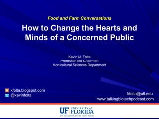 Food and Farm Conversations
How to Change the Hearts and
Minds of a Concerned Public
Kevin M. Folta
Professor and Chairman
Horticultural Sciences Department
kfolta.blogspot.com
@kevinfolta kfolta@ufl.edu
www.talkingbiotechpodcast.com
 