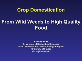 Crop DomesticationCrop Domestication
From Wild Weeds to High QualityFrom Wild Weeds to High Quality
FoodFood
Kevin M. FoltaKevin M. Folta
Department of Horticultural SciencesDepartment of Horticultural Sciences
Plant Molecular and Cellular Biology ProgramPlant Molecular and Cellular Biology Program
University of FloridaUniversity of Florida
kfolta@ifas.ufl.edukfolta@ifas.ufl.edu
 