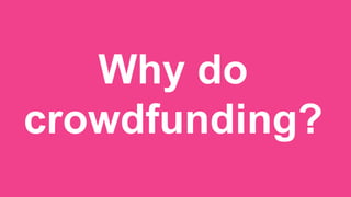 Why do
crowdfunding?
 