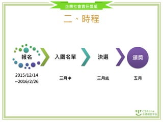 企業社會責任獎項
二、時程
報名
2015/12/14
~2016/2/26
入圍名單
三月中
決選
三月底
頒獎
五月
 