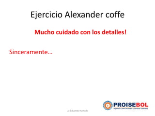Ejercicio Alexander coffe
Mucho cuidado con los detalles!
Sinceramente…
Lic Eduardo Hurtado
 