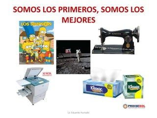 SOMOS LOS PRIMEROS, SOMOS LOS
MEJORES
Lic Eduardo Hurtado
 