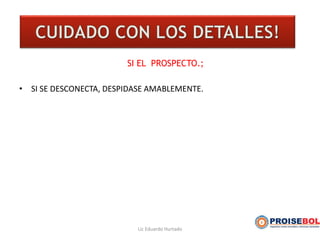 SI EL PROSPECTO.;
• SI SE DESCONECTA, DESPIDASE AMABLEMENTE.
Lic Eduardo Hurtado
 