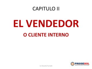 CAPITULO II
EL VENDEDOR
O CLIENTE INTERNO
Lic Eduardo Hurtado
 