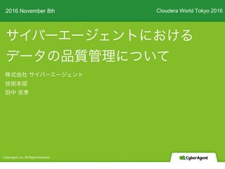 サイバーエージェントにおける
データの品質管理について
2016 November 8th
CyberAgent, Inc. All Rights Reserved
株式会社 サイバーエージェント
技術本部
田中 克季
Cloudera World Tokyo 2016
 