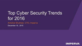 © 2015 Imperva, Inc. All rights reserved.
Top Cyber Security Trends
for 2016
Amichai Shulman, CTO, Imperva
December 16, 2015
 