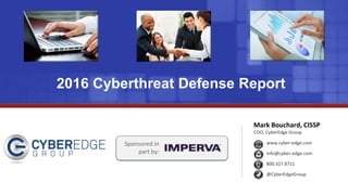 2016 Cyberthreat Defense Report
Mark Bouchard, CISSP
COO, CyberEdge Group
www.cyber-edge.com
info@cyber-edge.com
800.327.8711
@CyberEdgeGroup
Sponsored in
part by:
 