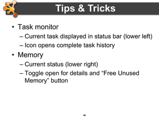 48
• Task monitor
– Current task displayed in status bar (lower left)
– Icon opens complete task history
• Memory
– Current status (lower right)
– Toggle open for details and “Free Unused
Memory” button
Tips & Tricks
 