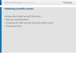 Publishing Scientific Research | March 2016 | Page 20
Publishing scientific articles
Among other things we will talk about:
• Why you should publish
• Choosing the right journals and what editors want
• Publishing ethics
 