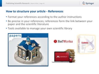 Publishing Scientific Research | March 2016 | Page 32
How to structure your article - References
• Format your references according to the author instructions
• Be precise in your references; references form the link between your
paper and the scientific literature
• Tools available to manage your own scientific library
 