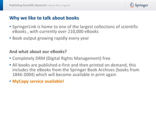 Publishing Scientific Research | March 2016 | Page 65
Why we like to talk about books
• SpringerLink is home to one of the...