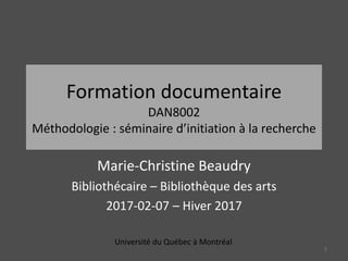 Formation documentaire
DAN8002
Méthodologie : séminaire d’initiation à la recherche
Marie-Christine Beaudry
Bibliothécaire – Bibliothèque des arts
2017-02-07 – Hiver 2017
Université du Québec à Montréal
1
 