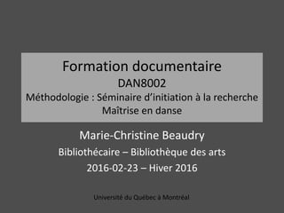 Formation documentaire
DAN8002
Méthodologie : Séminaire d’initiation à la recherche
Maîtrise en danse
Marie-Christine Beaudry
Bibliothécaire – Bibliothèque des arts
2016-02-23 – Hiver 2016
Université du Québec à Montréal
 