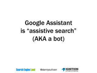 Google Assistant
is “assistive search”
(AKA a bot)
 