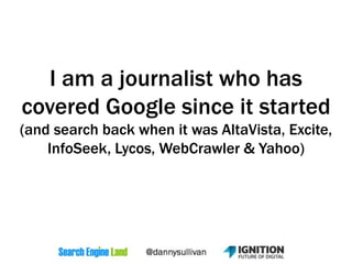 I am a journalist who has
covered Google since it started
(and search back when it was AltaVista, Excite,
InfoSeek, Lycos, WebCrawler & Yahoo)
 
