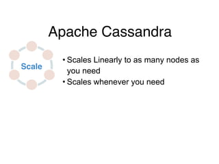 Scale
Apache Cassandra
• Scales Linearly to as many nodes as
you need
• Scales whenever you need
 