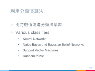 利用分類演算法
▷ 將特徵值送進分類法學習
▷ Various classifiers
• Neural Networks
• Naïve Bayes and Bayesian Belief Networks
• Support Vector ...