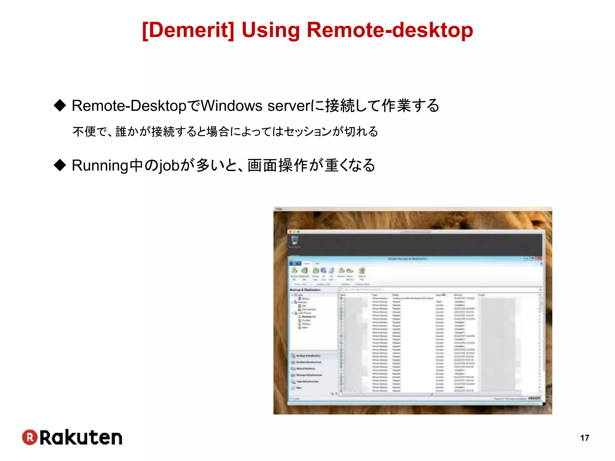 17
[Demerit] Using Remote-desktop
 Remote-DesktopでWindows serverに接続して作業する
不便で、誰かが接続すると場合によってはセッションが切れる
 Running中のjobが多いと、画面操作が重くなる
 