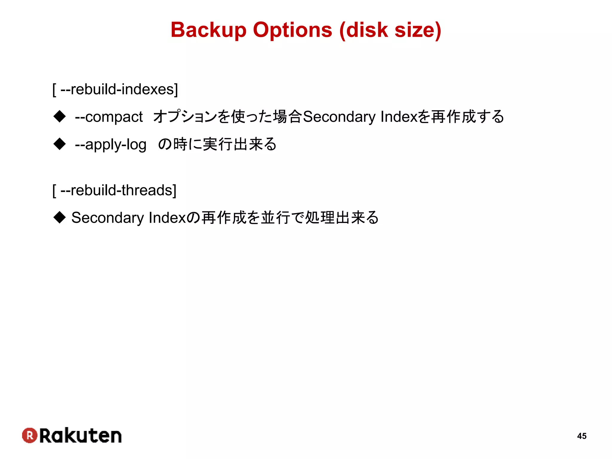 45
Backup Options (disk size)
[ --rebuild-indexes]
 --compact オプションを使った場合Secondary Indexを再作成する
 --apply-log の時に実行出来る
[ --rebuild-threads]
 Secondary Indexの再作成を並行で処理出来る
 