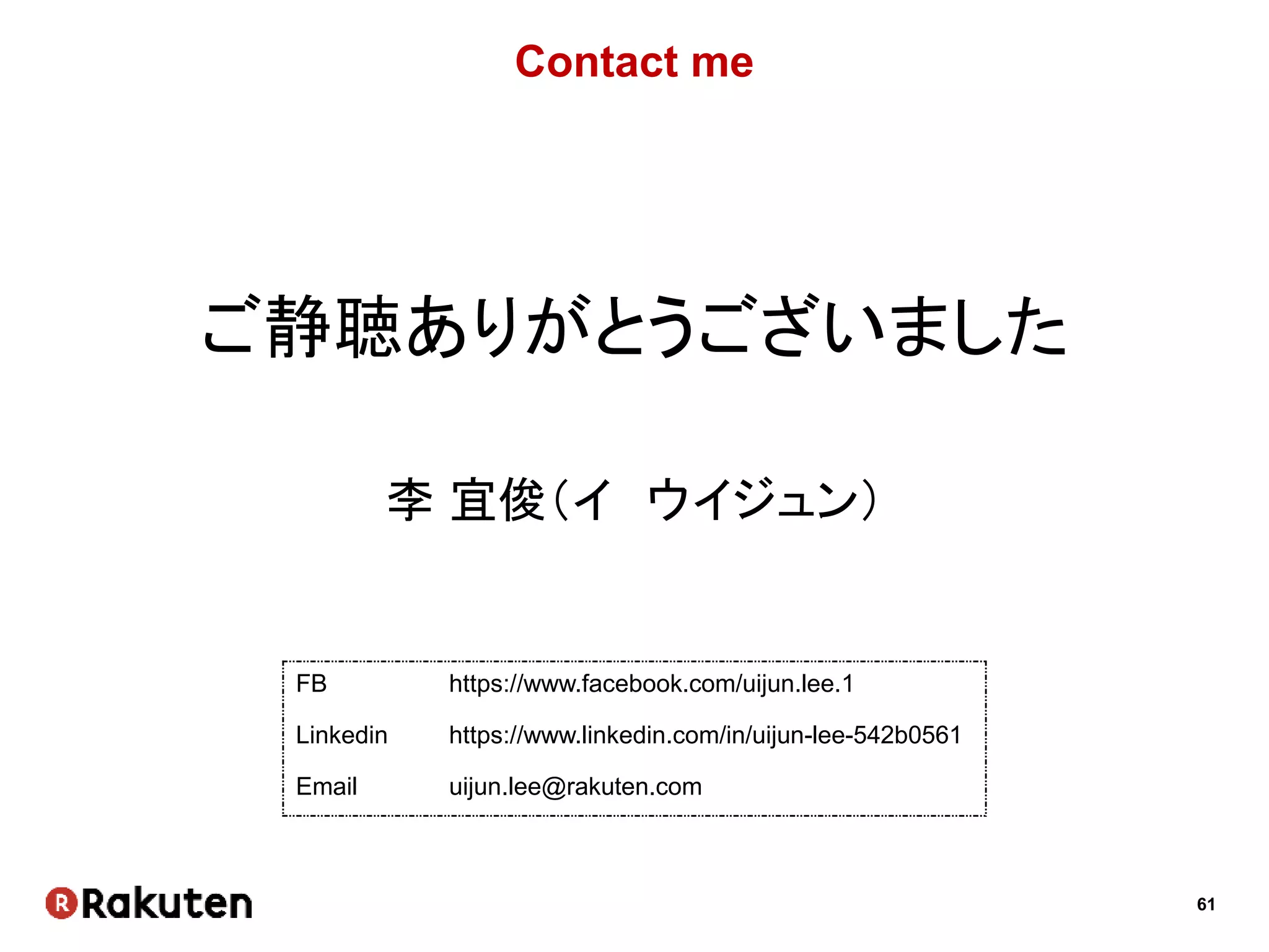 61
Contact me
ご静聴ありがとうございました
李 宜俊（イ ウイジュン）
FB https://www.facebook.com/uijun.lee.1
Linkedin https://www.linkedin.com/in/uijun-lee-542b0561
Email uijun.lee@rakuten.com
 