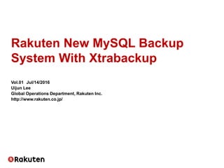 Rakuten New MySQL Backup
System With Xtrabackup
Vol.01 Jul/14/2016
Uijun Lee
Global Operations Department, Rakuten Inc.
http://www.rakuten.co.jp/
 