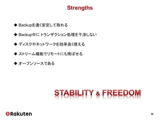 28
Strengths
 Backupを速く安定して取れる
 Backup中に トランザクション処理を干渉しない
 ディスクやネットワークを効率良く使える
 ストリーム機能でリモートにも飛ばせる
 オープンソースである
 