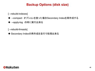 45
Backup Options (disk size)
[ --rebuild-indexes]
 --compact オプションを使った場合Secondary Indexを再作成する
 --apply-log の時に実行出来る
[ --rebuild-threads]
 Secondary Indexの再作成を並行で処理出来る
 