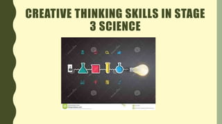 CREATIVE THINKING SKILLS IN STAGE
3 SCIENCE
 