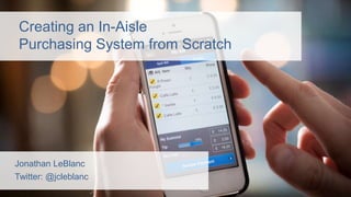 Creating an In-Aisle
Purchasing System from Scratch
Jonathan LeBlanc
Twitter: @jcleblanc
 