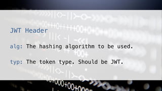 JWT Header!
!
alg: The hashing algorithm to be used.!
!
typ: The token type. Should be JWT.!
 