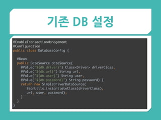 기존 DB 설정
@EnableTransactionManagement 
@Configuration 
public class DatabaseConfig {
 
@Bean 
public DataSource dataSource( 
@Value("${db.driver}") Class<Driver> driverClass, 
@Value("${db.url}") String url, 
@Value("${db.user}") String user, 
@Value("${db.password}") String password) { 
return new SimpleDriverDataSource( 
BeanUtils.instantiateClass(driverClass),
url, user, password); 
} 
}
}
 