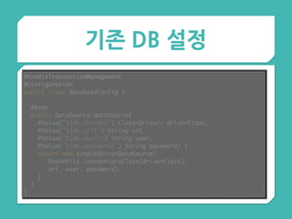 기존 DB 설정
@EnableTransactionManagement 
@Configuration 
public class DatabaseConfig {
 
@Bean 
public DataSource dataSource( 
@Value("${db.driver}") Class<Driver> driverClass, 
@Value("${db.url}") String url, 
@Value("${db.user}") String user, 
@Value("${db.password}") String password) { 
return new SimpleDriverDataSource( 
BeanUtils.instantiateClass(driverClass),
url, user, password); 
} 
}
}
 