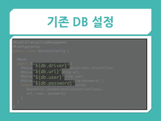 기존 DB 설정
@EnableTransactionManagement 
@Configuration 
public class DatabaseConfig {
 
@Bean 
public DataSource dataSource( 
@Value("${db.driver}") Class<Driver> driverClass, 
@Value("${db.url}") String url, 
@Value("${db.user}") String user, 
@Value("${db.password}") String password) { 
return new SimpleDriverDataSource( 
BeanUtils.instantiateClass(driverClass),
url, user, password); 
} 
}
}
"${db.driver}" 
"${db.url}" 
"${db.user}" 
"${db.password}"
 