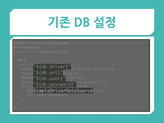 기존 DB 설정
@EnableTransactionManagement 
@Configuration 
public class DatabaseConfig {
 
@Bean 
public DataSource dataSource( 
@Value("${db.driver}") Class<Driver> driverClass, 
@Value("${db.url}") String url, 
@Value("${db.user}") String user, 
@Value("${db.password}") String password) { 
return new SimpleDriverDataSource( 
BeanUtils.instantiateClass(driverClass),
url, user, password); 
} 
}
}
"${db.driver}" 
"${db.url}" 
"${db.user}" 
"${db.password}"
SimpleDriverDataSource
 