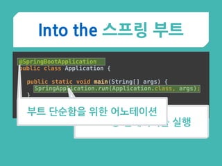 Into the 스프링 부트
@SpringBootApplication 
public class Application {
 
public static void main(String[] args) { 
SpringApplication.run(Application.class, args); 
}
 
}
스프링 컨테이너를 실행
부트 단순함을 위한 어노테이션
 