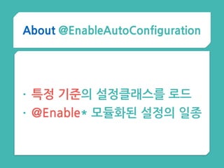 About @EnableAutoConfiguration
• 특정 기준의 설정클래스를 로드
• @Enable* 모듈화된 설정의 일종
 