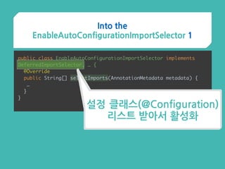 Into the
EnableAutoConfigurationImportSelector 1
public class EnableAutoConfigurationImportSelector implements
DeferredImportSelector, … {
@Override 
public String[] selectImports(AnnotationMetadata metadata) {
…
}
}
설정 클래스(@Configuration)
리스트 받아서 활성화
 