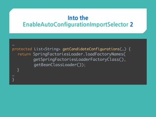 …
protected List<String> getCandidateConfigurations(…) { 
return SpringFactoriesLoader.loadFactoryNames( 
getSpringFactoriesLoaderFactoryClass(),
getBeanClassLoader()); 
}
…
}
Into the
EnableAutoConfigurationImportSelector 2
 