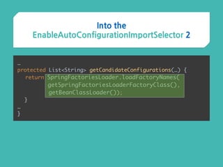 …
protected List<String> getCandidateConfigurations(…) { 
return SpringFactoriesLoader.loadFactoryNames( 
getSpringFactoriesLoaderFactoryClass(),
getBeanClassLoader()); 
}
…
}
Into the
EnableAutoConfigurationImportSelector 2
 