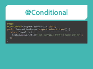 @Conditional
@Bean 
@Conditional(PropertiesCondition.class) 
public CommandLineRunner propertiesConditional() { 
return (args) -> { 
System.out.println("test.hasValue 환경변수가 있으면 보입니다"); 
}; 
}
 