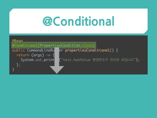 @Conditional
@Bean 
@Conditional(PropertiesCondition.class) 
public CommandLineRunner propertiesConditional() { 
return (args) -> { 
System.out.println("test.hasValue 환경변수가 있으면 보입니다"); 
}; 
}
 