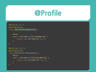 @Profile
@Profile("dev") 
@Configuration 
class HelloProfileDevConfig { 
 
@Bean 
public HelloWorld helloDevWorld() { 
return new HelloWorld("dev"); 
} 
} 
 
@Profile("test") 
@Configuration 
class HelloProfileTestConfig { 
@Bean 
public HelloWorld helloTestWorld() { 
return new HelloWorld("test"); 
} 
}
 