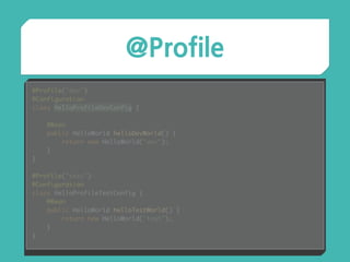 @Profile
@Profile("dev") 
@Configuration 
class HelloProfileDevConfig { 
 
@Bean 
public HelloWorld helloDevWorld() { 
return new HelloWorld("dev"); 
} 
} 
 
@Profile("test") 
@Configuration 
class HelloProfileTestConfig { 
@Bean 
public HelloWorld helloTestWorld() { 
return new HelloWorld("test"); 
} 
}
 