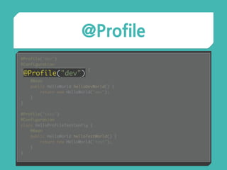 @Profile
@Profile("dev") 
@Configuration 
class HelloProfileDevConfig { 
 
@Bean 
public HelloWorld helloDevWorld() { 
return new HelloWorld("dev"); 
} 
} 
 
@Profile("test") 
@Configuration 
class HelloProfileTestConfig { 
@Bean 
public HelloWorld helloTestWorld() { 
return new HelloWorld("test"); 
} 
}
@Profile("dev")
 