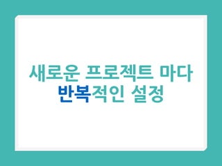 새로운 프로젝트 마다
반복적인 설정
 