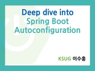KSUG 이수홍
Deep dive into
Spring Boot
Autoconfiguration
 