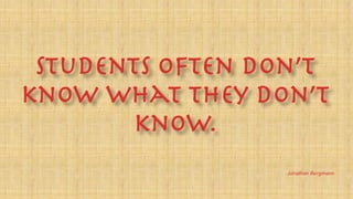 Students often don’t
know what they don’t
know.
Jonathan Bergmann
 