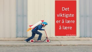 Det
viktigste
er å	lære
å	lære
Arild	Raaheim
 