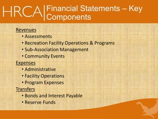 Financial Statements – Key
Components
Revenues
• Assessments
• Recreation Facility Operations & Programs
• Sub-Association Management
• Community Events
Expenses
• Administrative
• Facility Operations
• Program Expenses
Transfers
• Bonds and Interest Payable
• Reserve Funds
 